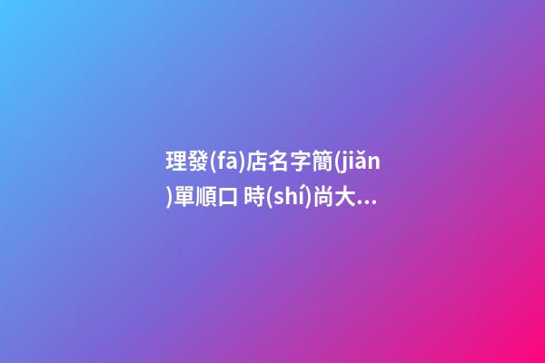 理發(fā)店名字簡(jiǎn)單順口 時(shí)尚大氣美發(fā)店名稱,起名之家-第1張-店鋪起名-玄機(jī)派